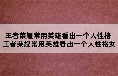 王者荣耀常用英雄看出一个人性格 王者荣耀常用英雄看出一个人性格女